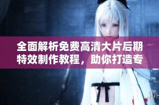 全面解析免费高清大片后期特效制作教程，助你打造专业级作品