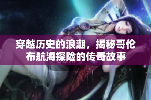 穿越历史的浪潮，揭秘哥伦布航海探险的传奇故事