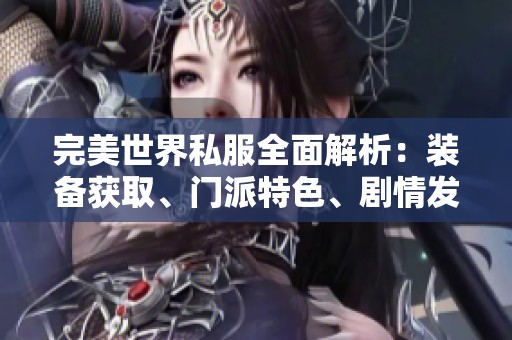 完美世界私服全面解析：装备获取、门派特色、剧情发展与丰厚活动指南