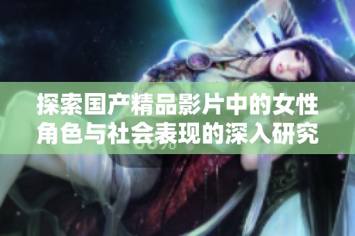 探索国产精品影片中的女性角色与社会表现的深入研究