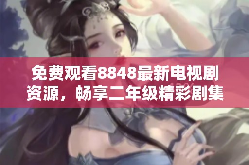 免费观看8848最新电视剧资源，畅享二年级精彩剧集推荐