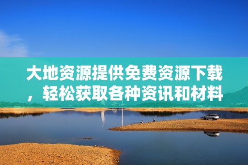 大地资源提供免费资源下载，轻松获取各种资讯和材料