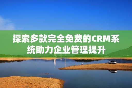探索多款完全免费的CRM系统助力企业管理提升