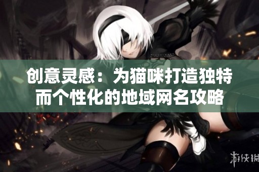 创意灵感：为猫咪打造独特而个性化的地域网名攻略