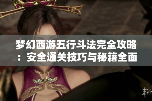 梦幻西游五行斗法完全攻略：安全通关技巧与秘籍全面解析