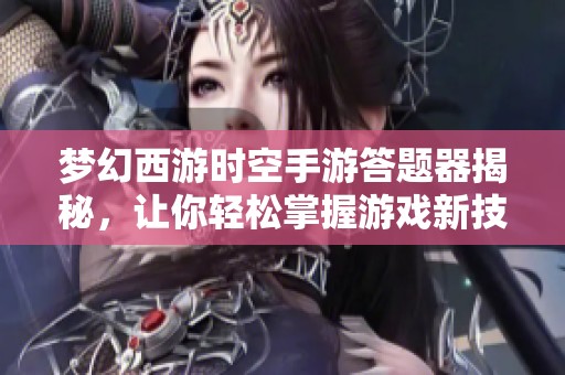 梦幻西游时空手游答题器揭秘，让你轻松掌握游戏新技能的秘密武器