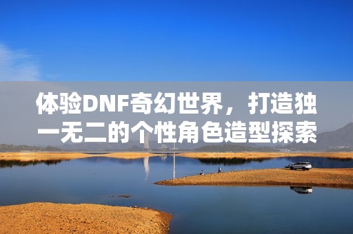 体验DNF奇幻世界，打造独一无二的个性角色造型探索时尚之旅