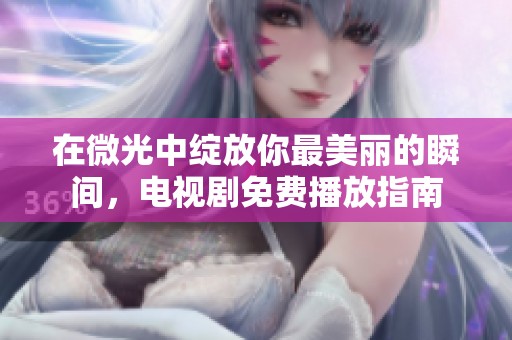在微光中绽放你最美丽的瞬间，电视剧免费播放指南