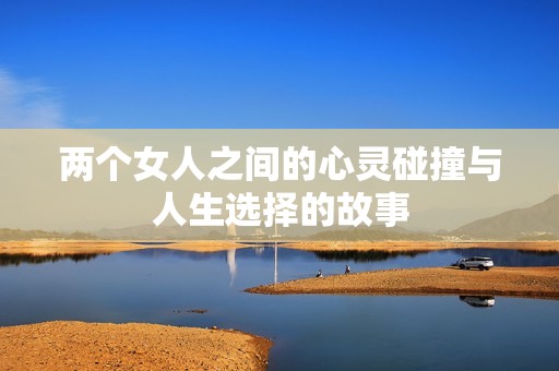 两个女人之间的心灵碰撞与人生选择的故事