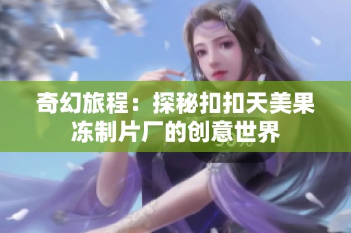 奇幻旅程：探秘扣扣天美果冻制片厂的创意世界