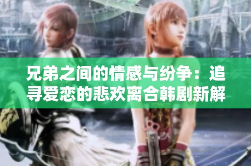 兄弟之间的情感与纷争：追寻爱恋的悲欢离合韩剧新解读