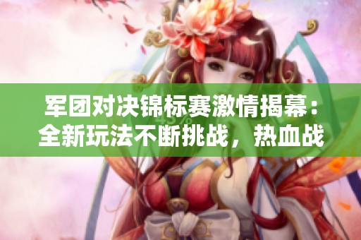 军团对决锦标赛激情揭幕：全新玩法不断挑战，热血战场等你参与！