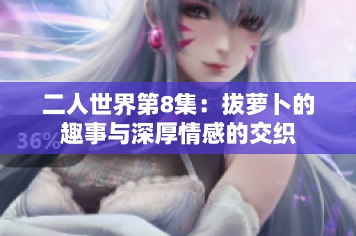 二人世界第8集：拔萝卜的趣事与深厚情感的交织