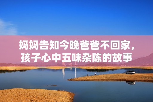 妈妈告知今晚爸爸不回家，孩子心中五味杂陈的故事