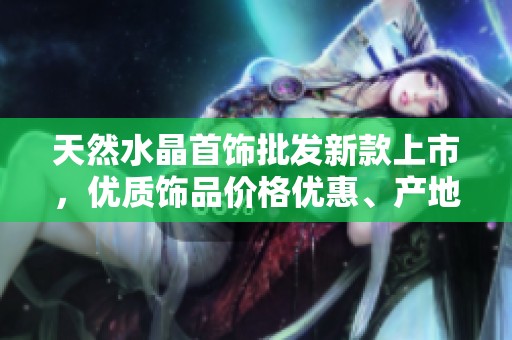 天然水晶首饰批发新款上市，优质饰品价格优惠、产地一手掌握