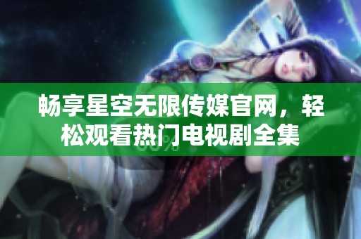 畅享星空无限传媒官网，轻松观看热门电视剧全集