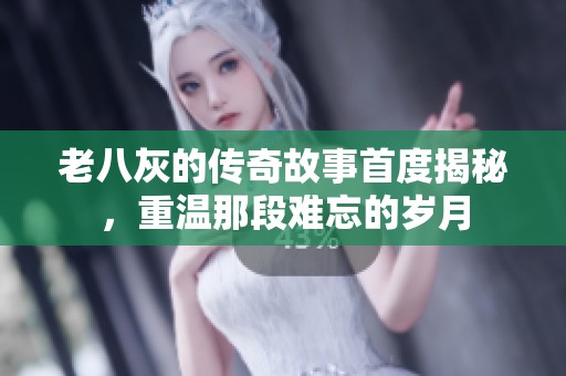 老八灰的传奇故事首度揭秘，重温那段难忘的岁月