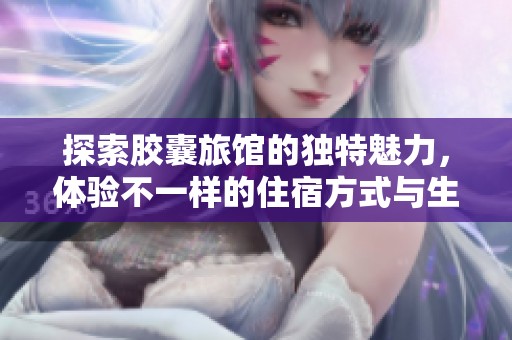探索胶囊旅馆的独特魅力，体验不一样的住宿方式与生活方式