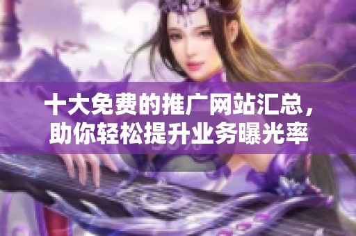 十大免费的推广网站汇总，助你轻松提升业务曝光率