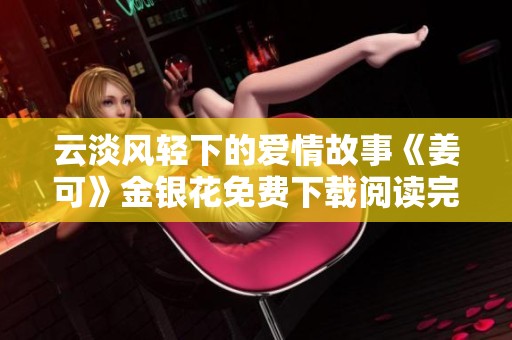 云淡风轻下的爱情故事《姜可》金银花免费下载阅读完整文版