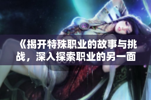 《揭开特殊职业的故事与挑战，深入探索职业的另一面》