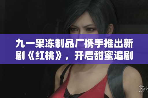 九一果冻制品厂携手推出新剧《红桃》，开启甜蜜追剧之旅