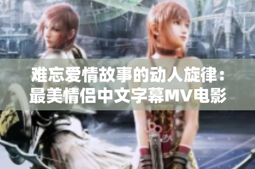 难忘爱情故事的动人旋律：最美情侣中文字幕MV电影推荐