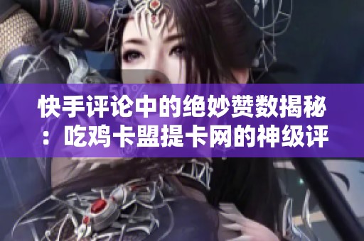 快手评论中的绝妙赞数揭秘：吃鸡卡盟提卡网的神级评论分享