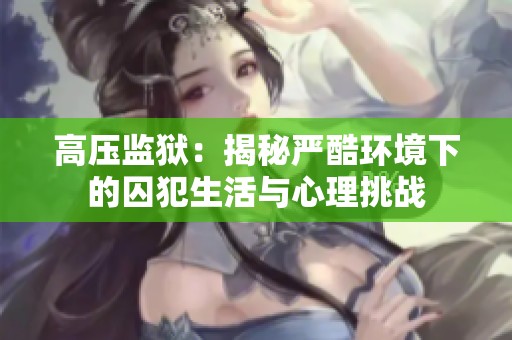 高压监狱：揭秘严酷环境下的囚犯生活与心理挑战