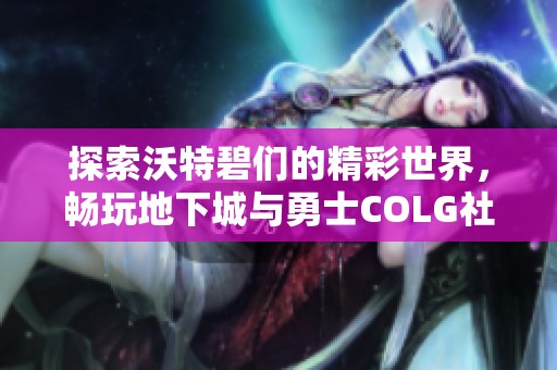 探索沃特碧们的精彩世界，畅玩地下城与勇士COLG社区秘籍分享
