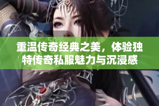 重温传奇经典之美，体验独特传奇私服魅力与沉浸感