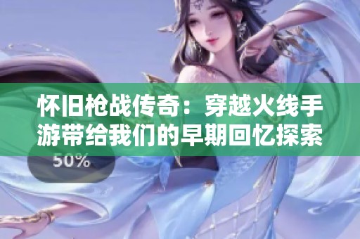 怀旧枪战传奇：穿越火线手游带给我们的早期回忆探索