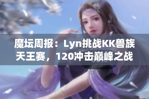 魔坛周报：Lyn挑战KK兽族天王赛，120冲击巅峰之战再起风云