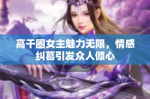 高干圈女主魅力无限，情感纠葛引发众人倾心