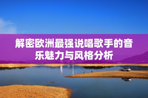 解密欧洲最强说唱歌手的音乐魅力与风格分析