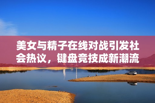 美女与精子在线对战引发社会热议，键盘竞技成新潮流