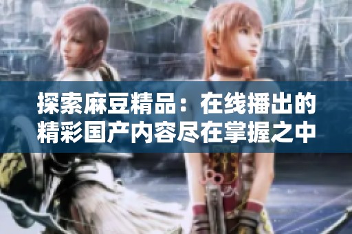 探索麻豆精品：在线播出的精彩国产内容尽在掌握之中