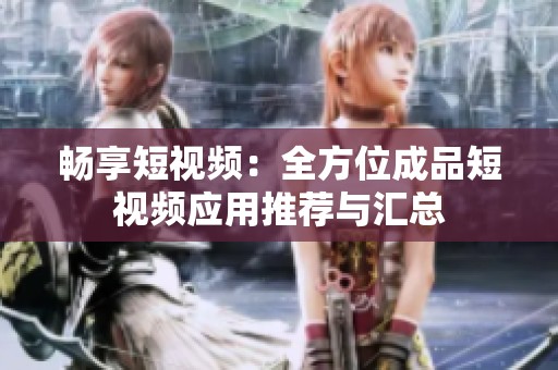 畅享短视频：全方位成品短视频应用推荐与汇总