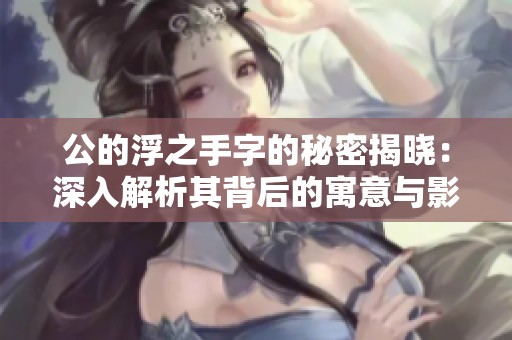 公的浮之手字的秘密揭晓：深入解析其背后的寓意与影响