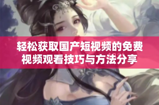 轻松获取国产短视频的免费视频观看技巧与方法分享
