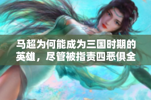 马超为何能成为三国时期的英雄，尽管被指责四恶俱全？