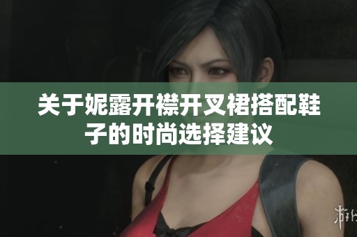 关于妮露开襟开叉裙搭配鞋子的时尚选择建议