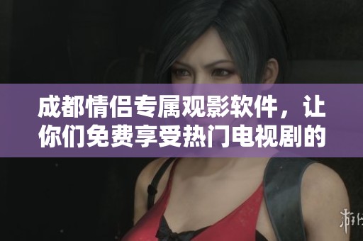 成都情侣专属观影软件，让你们免费享受热门电视剧的乐趣