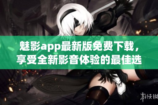 魅影app最新版免费下载，享受全新影音体验的最佳选择