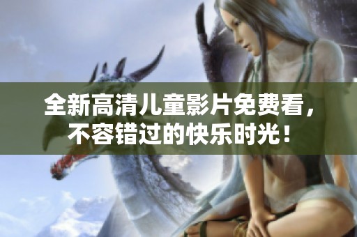 全新高清儿童影片免费看，不容错过的快乐时光！