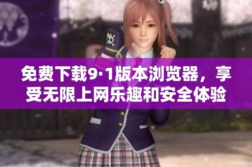 免费下载9·1版本浏览器，享受无限上网乐趣和安全体验