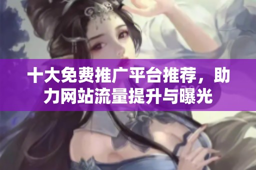 十大免费推广平台推荐，助力网站流量提升与曝光