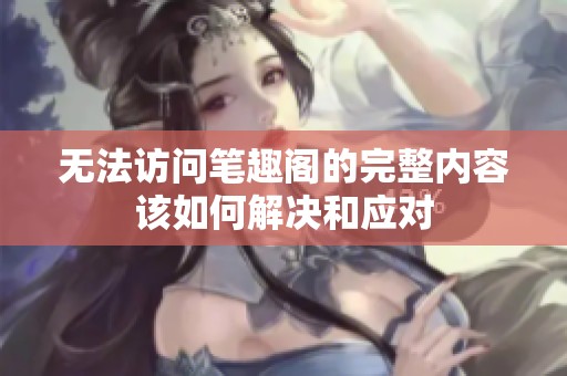 无法访问笔趣阁的完整内容该如何解决和应对