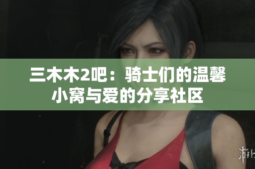 三木木2吧：骑士们的温馨小窝与爱的分享社区