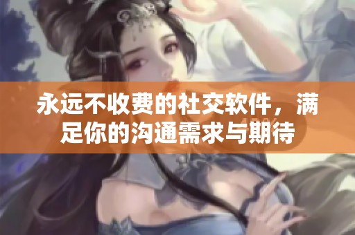 永远不收费的社交软件，满足你的沟通需求与期待